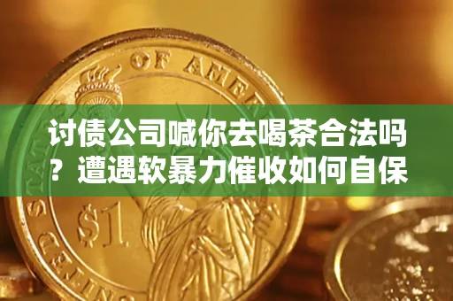 济南讨债公司喊你去喝茶合法吗？遭遇软暴力催收如何自保？