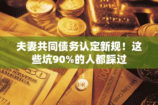 济南夫妻共同债务认定新规！这些坑90%的人都踩过