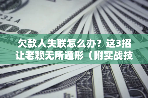 济南欠款人失联怎么办？这3招让老赖无所遁形（附实战技巧）