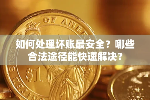 济南如何处理坏账最安全？哪些合法途径能快速解决？