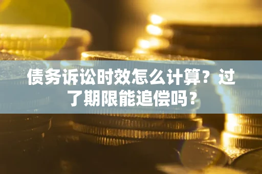 济南债务诉讼时效怎么计算？过了期限能追偿吗？