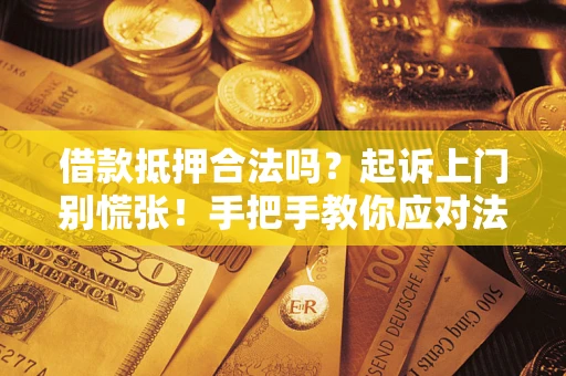济南借款抵押合法吗？起诉上门别慌张！手把手教你应对法律程序