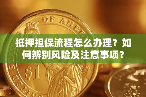 济南抵押担保流程怎么办理？如何辨别风险及注意事项？