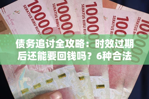 济南债务追讨全攻略：时效过期后还能要回钱吗？6种合法手段助你维权