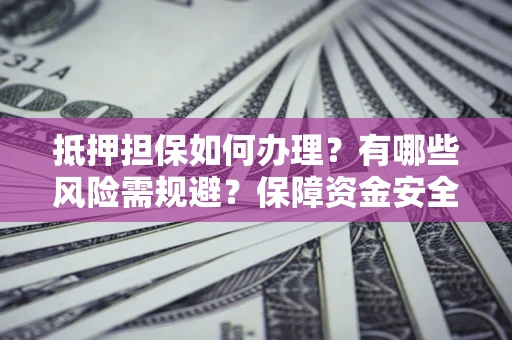济南抵押担保如何办理？有哪些风险需规避？保障资金安全