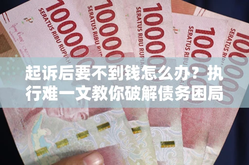 济南起诉后要不到钱怎么办？执行难一文教你破解债务困局