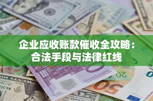 济南企业应收账款催收全攻略：合法手段与法律红线