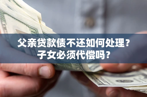 济南父亲贷款债不还如何处理？子女必须代偿吗？