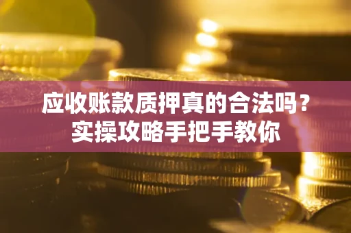 济南应收账款质押真的合法吗？实操攻略手把手教你