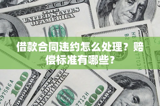 济南借款合同违约怎么处理？赔偿标准有哪些？