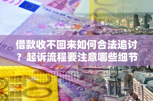济南借款收不回来如何合法追讨？起诉流程要注意哪些细节？
