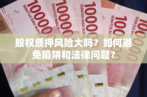 济南股权质押风险大吗？如何避免陷阱和法律问题？