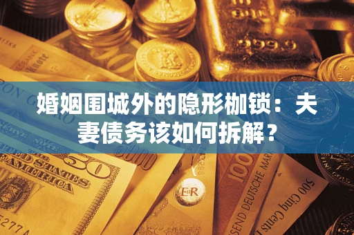 济南婚姻围城外的隐形枷锁：夫妻债务该如何拆解？