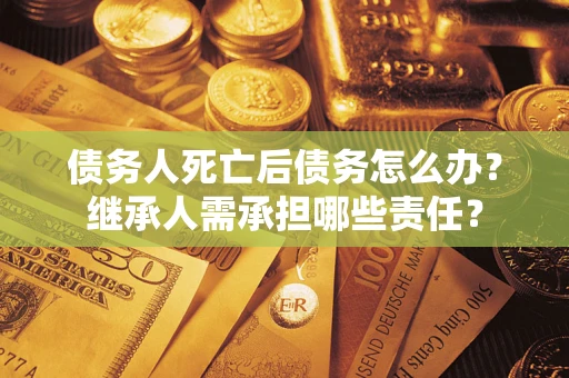 济南债务人死亡后债务怎么办？继承人需承担哪些责任？