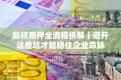 济南股权质押全流程拆解｜避开这些坑才能稳住企业命脉