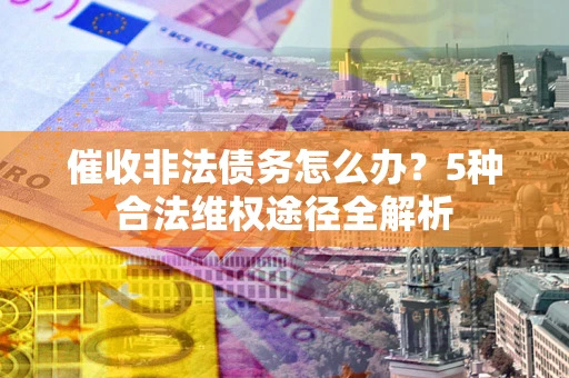 济南催收非法债务怎么办？5种合法维权途径全解析