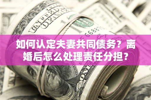 济南如何认定夫妻共同债务？离婚后怎么处理责任分担？