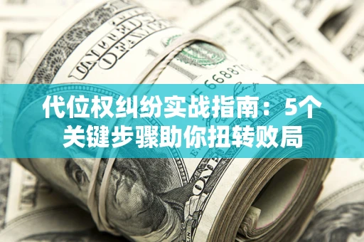 济南代位权纠纷实战指南：5个关键步骤助你扭转败局