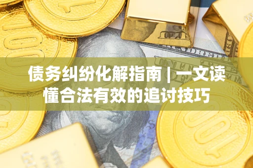济南债务纠纷化解指南 | 一文读懂合法有效的追讨技巧