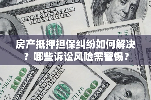 济南房产抵押担保纠纷如何解决？哪些诉讼风险需警惕？