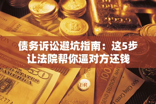 济南债务诉讼避坑指南：这5步让法院帮你逼对方还钱