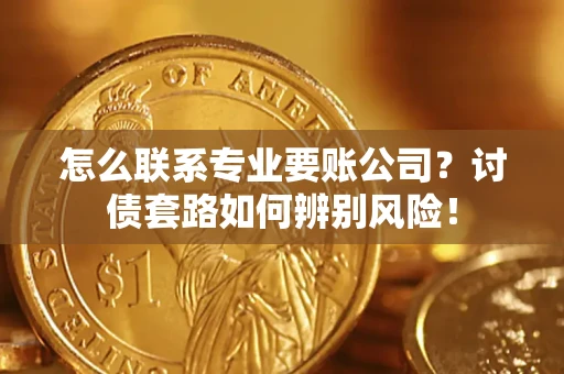 济南怎么联系专业要账公司？讨债套路如何辨别风险！