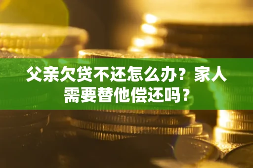 济南父亲欠贷不还怎么办？家人需要替他偿还吗？
