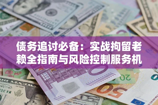 济南债务追讨必备：实战拘留老赖全指南与风险控制服务机构推荐