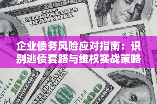 济南企业债务风险应对指南：识别逃债套路与维权实战策略