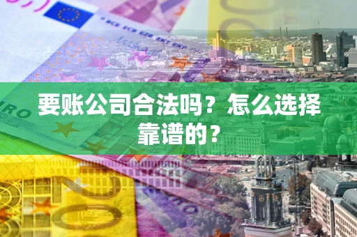 济南要账公司合法吗？怎么选择靠谱的？