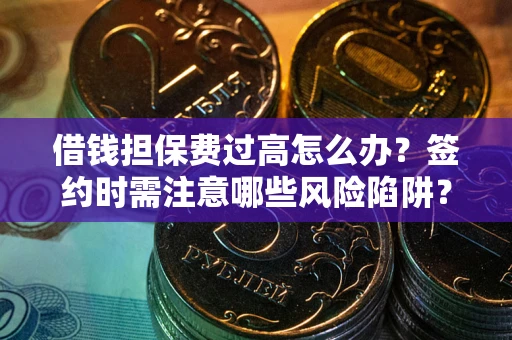 济南借钱担保费过高怎么办？签约时需注意哪些风险陷阱？