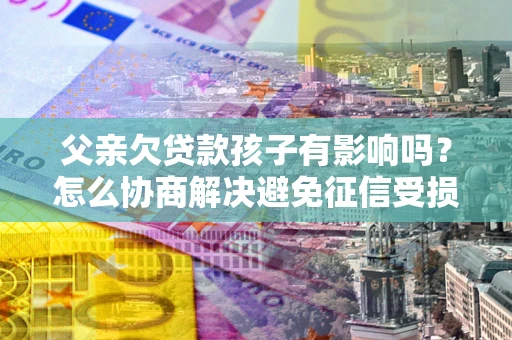 济南父亲欠贷款孩子有影响吗？怎么协商解决避免征信受损？