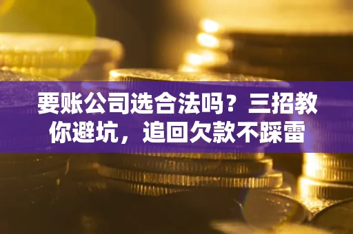 济南要账公司选合法吗？三招教你避坑，追回欠款不踩雷