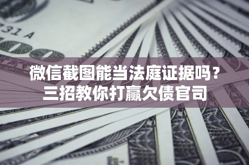 济南微信截图能当法庭证据吗？三招教你打赢欠债官司