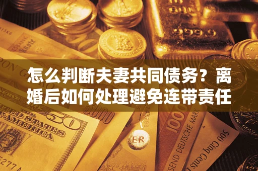 济南怎么判断夫妻共同债务？离婚后如何处理避免连带责任？