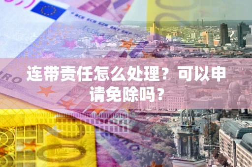 济南连带责任怎么处理？可以申请免除吗？