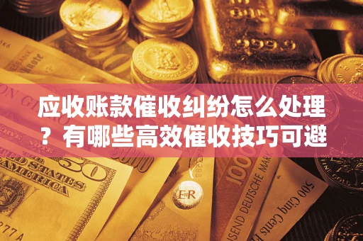 济南应收账款催收纠纷怎么处理？有哪些高效催收技巧可避免坏账？