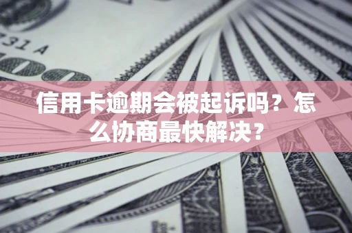 济南信用卡逾期会被起诉吗？怎么协商最快解决？