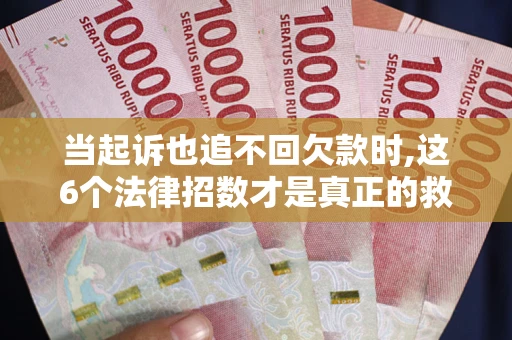 济南当起诉也追不回欠款时,这6个法律招数才是真正的救命稻草