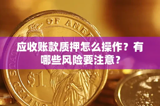 济南应收账款质押怎么操作？有哪些风险要注意？