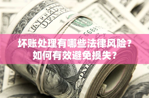 济南坏账处理有哪些法律风险？如何有效避免损失？